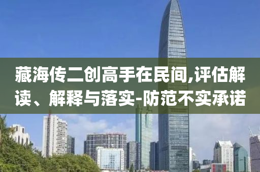 藏海傳二創(chuàng)高手在民間,評(píng)估解讀、解釋與落實(shí)-防范不實(shí)承諾