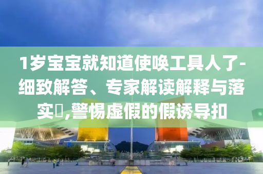 1歲寶寶就知道使喚工具人了-細(xì)致解答、專家解讀解釋與落實(shí)?,警惕虛假的假誘導(dǎo)扣