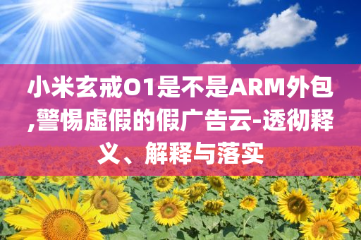 小米玄戒O1是不是ARM外包,警惕虛假的假廣告云-透徹釋義、解釋與落實(shí)