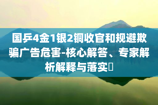 國乒4金1銀2銅收官和規(guī)避欺騙廣告危害-核心解答、專家解析解釋與落實(shí)?