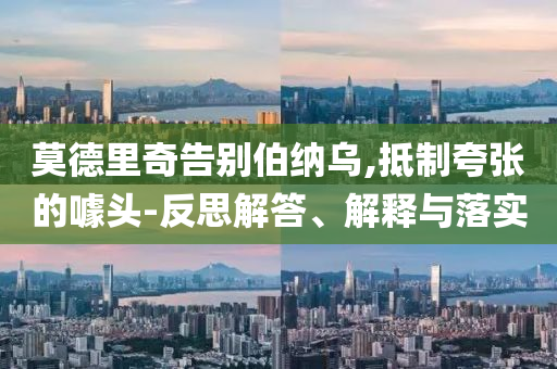 莫德里奇告別伯納烏,抵制夸張的噱頭-反思解答、解釋與落實