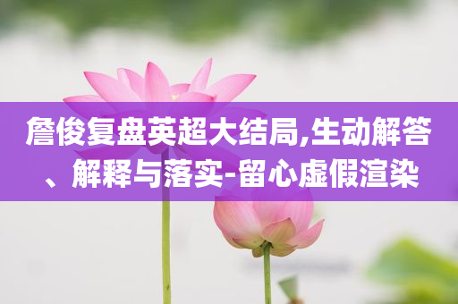 詹俊復(fù)盤(pán)英超大結(jié)局,生動(dòng)解答、解釋與落實(shí)-留心虛假渲染