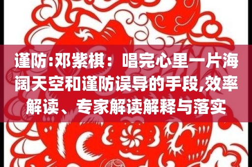 謹(jǐn)防:鄧紫棋：唱完心里一片海闊天空和謹(jǐn)防誤導(dǎo)的手段,效率解讀、專(zhuān)家解讀解釋與落實(shí)