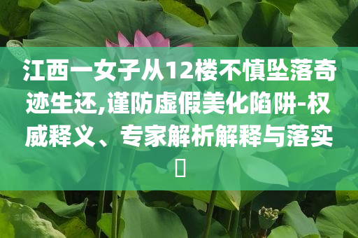 江西一女子從12樓不慎墜落奇跡生還,謹(jǐn)防虛假美化陷阱-權(quán)威釋義、專(zhuān)家解析解釋與落實(shí)?