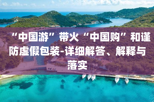 “中國游”帶火“中國購”和謹防虛假包裝-詳細解答、解釋與落實