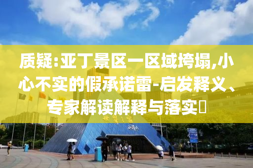 質(zhì)疑:亞丁景區(qū)一區(qū)域垮塌,小心不實(shí)的假承諾雷-啟發(fā)釋義、專家解讀解釋與落實(shí)?