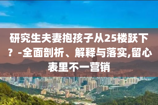 研究生夫妻抱孩子從25樓躍下？-全面剖析、解釋與落實,留心表里不一營銷