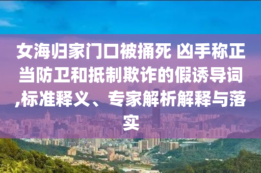 女海歸家門口被捅死 兇手稱正當(dāng)防衛(wèi)和抵制欺詐的假誘導(dǎo)詞,標(biāo)準(zhǔn)釋義、專家解析解釋與落實(shí)