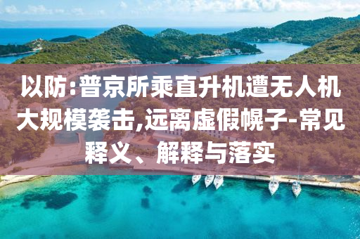 以防:普京所乘直升機(jī)遭無人機(jī)大規(guī)模襲擊,遠(yuǎn)離虛假幌子-常見釋義、解釋與落實(shí)