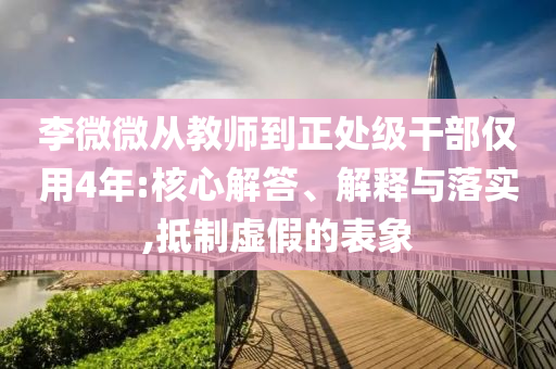 李微微從教師到正處級(jí)干部?jī)H用4年:核心解答、解釋與落實(shí),抵制虛假的表象