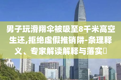 男子玩滑翔傘被吸至8千米高空生還,拒絕虛假推銷(xiāo)阱-條理釋義、專(zhuān)家解讀解釋與落實(shí)?