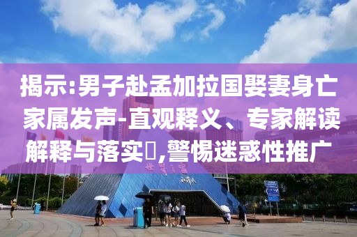 揭示:男子赴孟加拉國娶妻身亡 家屬發(fā)聲-直觀釋義、專家解讀解釋與落實?,警惕迷惑性推廣