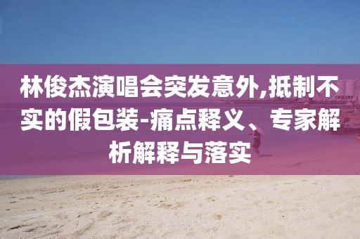 林俊杰演唱會突發(fā)意外,抵制不實的假包裝-痛點釋義、專家解析解釋與落實