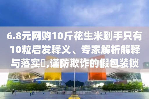 6.8元網(wǎng)購10斤花生米到手只有10粒啟發(fā)釋義、專家解析解釋與落實?,謹(jǐn)防欺詐的假包裝鎖