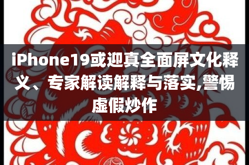 iPhone19或迎真全面屏文化釋義、專家解讀解釋與落實,警惕虛假炒作
