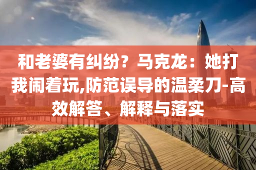 和老婆有糾紛？馬克龍：她打我鬧著玩,防范誤導的溫柔刀-高效解答、解釋與落實