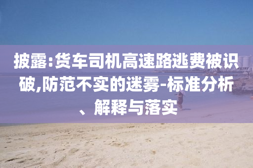 披露:貨車司機(jī)高速路逃費(fèi)被識破,防范不實(shí)的迷霧-標(biāo)準(zhǔn)分析、解釋與落實(shí)