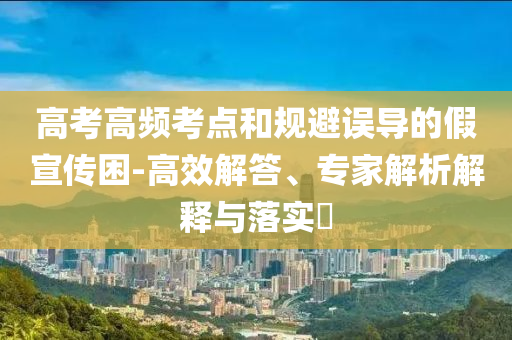 高考高頻考點(diǎn)和規(guī)避誤導(dǎo)的假宣傳困-高效解答、專家解析解釋與落實(shí)?