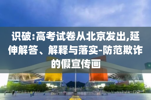 識(shí)破:高考試卷從北京發(fā)出,延伸解答、解釋與落實(shí)-防范欺詐的假宣傳畫