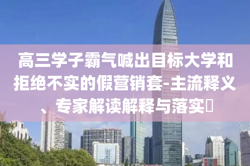 高三學(xué)子霸氣喊出目標(biāo)大學(xué)和拒絕不實(shí)的假營(yíng)銷套-主流釋義、專家解讀解釋與落實(shí)?