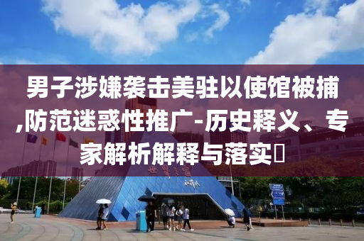 男子涉嫌襲擊美駐以使館被捕,防范迷惑性推廣-歷史釋義、專家解析解釋與落實(shí)?