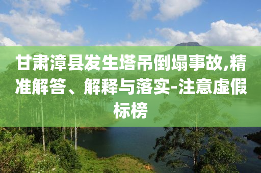 甘肅漳縣發(fā)生塔吊倒塌事故,精準(zhǔn)解答、解釋與落實-注意虛假標(biāo)榜