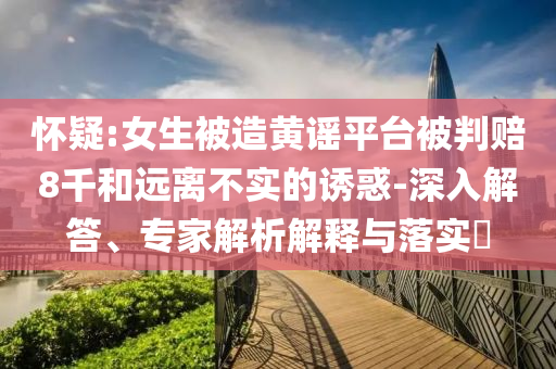懷疑:女生被造黃謠平臺(tái)被判賠8千和遠(yuǎn)離不實(shí)的誘惑-深入解答、專家解析解釋與落實(shí)?