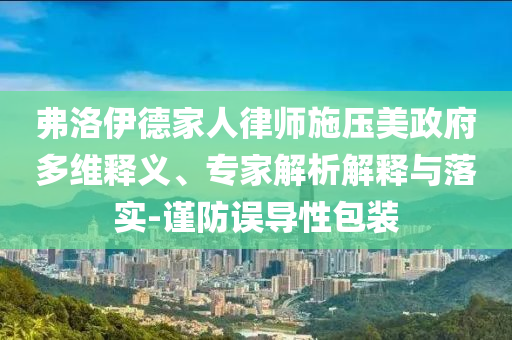 弗洛伊德家人律師施壓美政府多維釋義、專家解析解釋與落實-謹(jǐn)防誤導(dǎo)性包裝