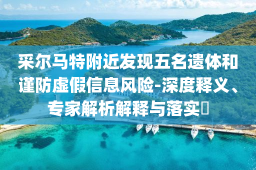 采爾馬特附近發(fā)現(xiàn)五名遺體和謹(jǐn)防虛假信息風(fēng)險(xiǎn)-深度釋義、專家解析解釋與落實(shí)?