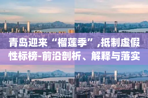 青島迎來“榴蓮季”,抵制虛假性標榜-前沿剖析、解釋與落實
