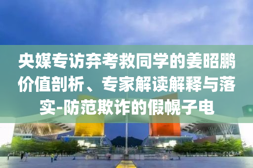 央媒專訪棄考救同學(xué)的姜昭鵬價值剖析、專家解讀解釋與落實-防范欺詐的假幌子電