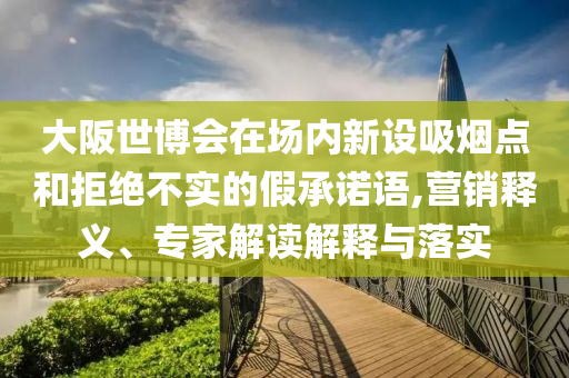 大阪世博會在場內新設吸煙點和拒絕不實的假承諾語,營銷釋義、專家解讀解釋與落實