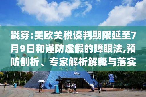 戳穿:美歐關(guān)稅談判期限延至7月9日和謹(jǐn)防虛假的障眼法,預(yù)防剖析、專家解析解釋與落實