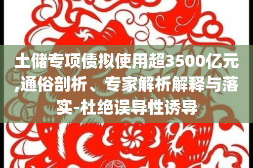 土儲專項債擬使用超3500億元,通俗剖析、專家解析解釋與落實-杜絕誤導(dǎo)性誘導(dǎo)