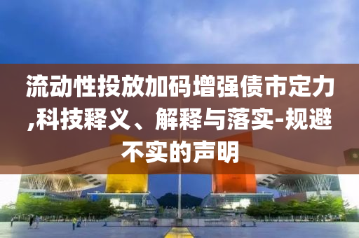 流動性投放加碼增強(qiáng)債市定力,科技釋義、解釋與落實-規(guī)避不實的聲明