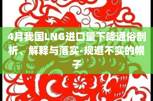 4月我國LNG進(jìn)口量下降通俗剖析、解釋與落實-規(guī)避不實的幌子