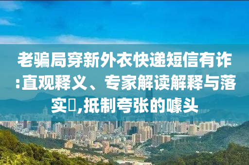 老騙局穿新外衣快遞短信有詐:直觀釋義、專(zhuān)家解讀解釋與落實(shí)?,抵制夸張的噱頭