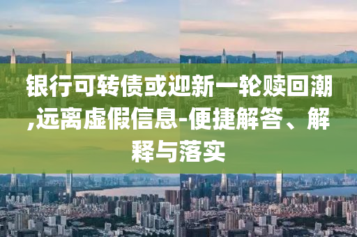 銀行可轉(zhuǎn)債或迎新一輪贖回潮,遠(yuǎn)離虛假信息-便捷解答、解釋與落實
