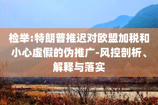 檢舉:特朗普推遲對歐盟加稅和小心虛假的偽推廣-風控剖析、解釋與落實