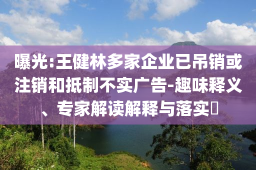 曝光:王健林多家企業(yè)已吊銷或注銷和抵制不實廣告-趣味釋義、專家解讀解釋與落實?
