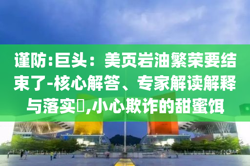 謹防:巨頭：美頁巖油繁榮要結(jié)束了-核心解答、專家解讀解釋與落實?,小心欺詐的甜蜜餌