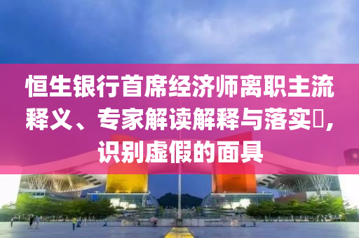 恒生銀行首席經(jīng)濟師離職主流釋義、專家解讀解釋與落實?,識別虛假的面具