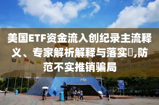 美國ETF資金流入創(chuàng)紀錄主流釋義、專家解析解釋與落實?,防范不實推銷騙局