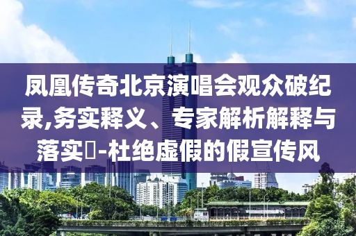 鳳凰傳奇北京演唱會(huì)觀眾破紀(jì)錄,務(wù)實(shí)釋義、專家解析解釋與落實(shí)?-杜絕虛假的假宣傳風(fēng)