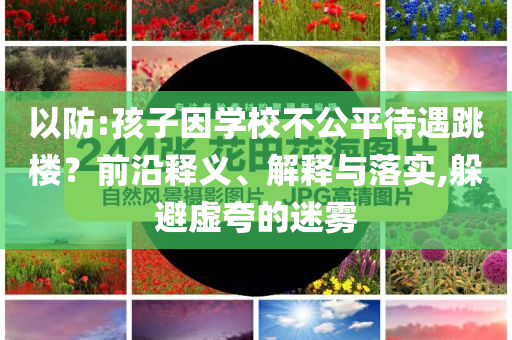 以防:孩子因?qū)W校不公平待遇跳樓？前沿釋義、解釋與落實(shí),躲避虛夸的迷霧