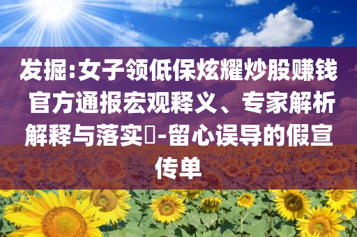 發(fā)掘:女子領(lǐng)低保炫耀炒股賺錢 官方通報(bào)宏觀釋義、專家解析解釋與落實(shí)?-留心誤導(dǎo)的假宣傳單