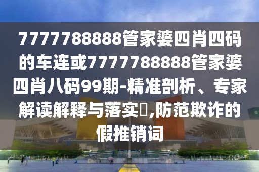 7777788888管家婆四肖四碼的車連或7777788888管家婆四肖八碼99期-精準(zhǔn)剖析、專家解讀解釋與落實(shí)?,防范欺詐的假推銷詞