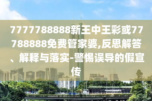 7777788888新王中王彩或77788888免費(fèi)管家婆,反思解答、解釋與落實(shí)-警惕誤導(dǎo)的假宣傳