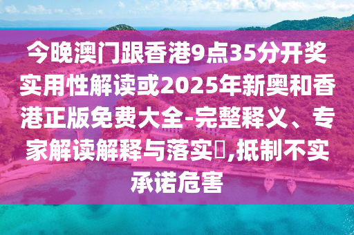 今晚澳門跟香港9點35分開獎實用性解讀或2025年新奧和香港正版免費大全-完整釋義、專家解讀解釋與落實?,抵制不實承諾危害