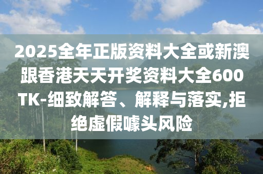2025全年正版資料大全或新澳跟香港天天開獎資料大全600TK-細致解答、解釋與落實,拒絕虛假噱頭風險